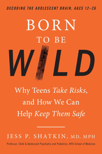 Born to Be Wild: Why Teens Take Risks, and How We Can Help Keep Them Safe