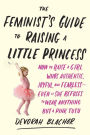 The Feminist's Guide to Raising a Little Princess: How to Raise a Girl Who's Authentic, Joyful, and Fearless--Even If She Refuses to Wear Anything but a Pink Tutu