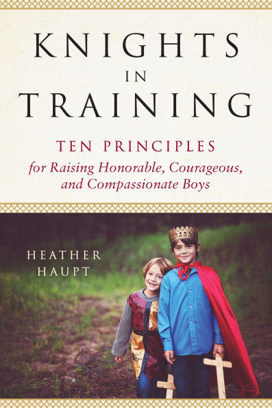 Knights Training: Ten Principles for Raising Honorable, Courageous, and Compassionate Boys