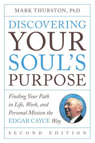 Title: Discovering Your Soul's Purpose: Finding Your Path in Life, Work, and Personal Mission the Edgar Cayce Way, Second Edition, Author: Mark Thurston PhD