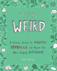 Title: You're Weird: A Creative Journal for Misfits, Oddballs, and Anyone Else Who's Uniquely Awesome, Author: Kate Peterson