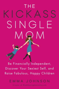 Title: The Kickass Single Mom: Be Financially Independent, Discover Your Sexiest Self, and Raise Fabulous, Happy Children, Author: Emma Johnson