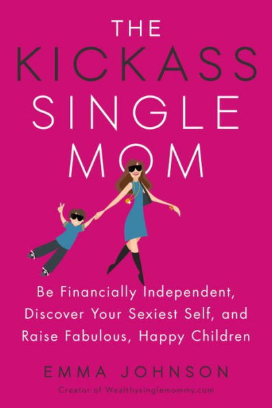 The Kickass Single Mom: Be Financially Independent, Discover Your Sexiest Self, and Raise Fabulous, Happy Children