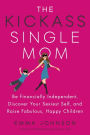 The Kickass Single Mom: Be Financially Independent, Discover Your Sexiest Self, and Raise Fabulous, Happy Children
