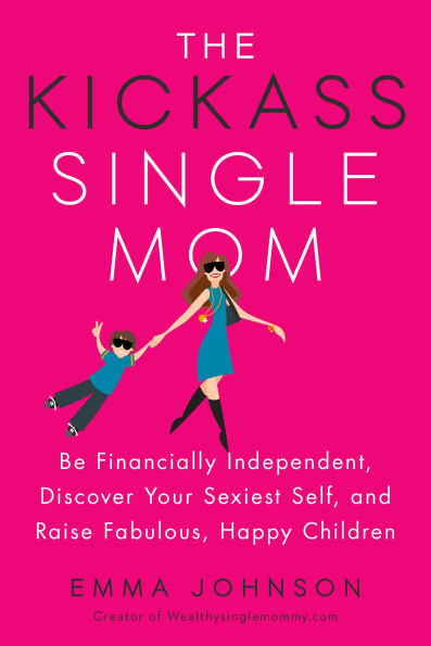 The Kickass Single Mom: Be Financially Independent, Discover Your Sexiest Self, and Raise Fabulous, Happy Children