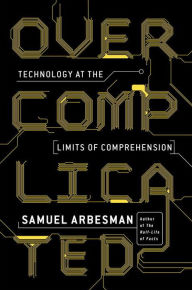 Title: Overcomplicated: Technology at the Limits of Comprehension, Author: Samuel Arbesman