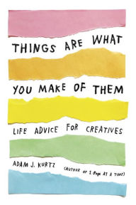 Title: Things Are What You Make of Them: Life Advice for Creatives, Author: Adam J. Kurtz