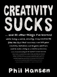 Title: Creativity Sucks: And 30 Other Things I've Learned while Living a Weird, Amazing, Crazy, Creative Life, Author: Phil Hansen