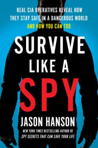 Free downloadable pdf ebooks download Survive Like a Spy: Real CIA Operatives Reveal How They Stay Safe in a Dangerous World and How You Can Too by Jason Hanson