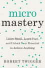 Micromastery: Learn Small, Learn Fast, and Unlock Your Potential to Achieve Anything