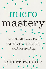 Title: Micromastery: Learn Small, Learn Fast, and Unlock Your Potential to Achieve Anything, Author: Robert Twigger