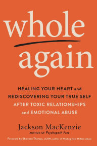 Title: Whole Again: Healing Your Heart and Rediscovering Your True Self After Toxic Relationships and Emotional Abuse, Author: Jackson MacKenzie