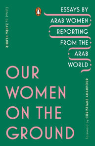 Title: Our Women on the Ground: Essays by Arab Women Reporting from the Arab World, Author: Zahra Hankir