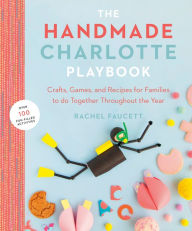 Title: The Handmade Charlotte Playbook: Crafts, Games and Recipes for Families to do Together Throughout the Year, Author: Rachel Faucett