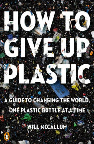 Free online books for downloading How to Give Up Plastic: A Guide to Changing the World, One Plastic Bottle at a Time by Will McCallum 9780143134336 