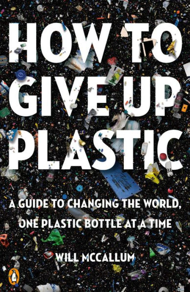 How to Give Up Plastic: a Guide Changing the World, One Plastic Bottle at Time