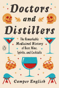 Title: Doctors and Distillers: The Remarkable Medicinal History of Beer, Wine, Spirits, and Cocktails, Author: Camper English