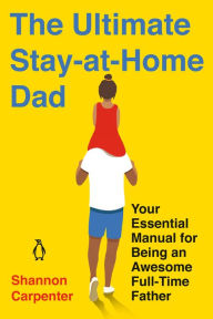 Title: The Ultimate Stay-at-Home Dad: Your Essential Manual for Being an Awesome Full-Time Father, Author: Shannon Carpenter