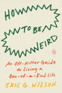 How to Be Weird: An Off-Kilter Guide to Living a One-of-a-Kind Life