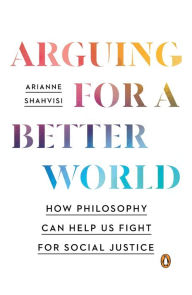 Title: Arguing for a Better World: How Philosophy Can Help Us Fight for Social Justice, Author: Arianne Shahvisi