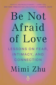 Title: Be Not Afraid of Love: Lessons on Fear, Intimacy, and Connection, Author: Mimi Zhu