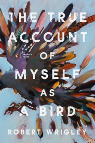 Book audio download unlimited The True Account of Myself as a Bird by Robert Wrigley 9780143137245