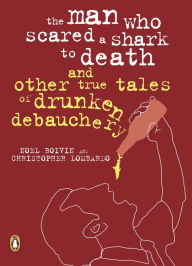 Title: The Man Who Scared a Shark To Death: And Other Tales Of Drunken Debauchery, Author: Noel Boivin