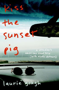 Title: Kiss The Sunset Pig: A Canadian's American Road Trip With Exotic Detours, Author: Laurie Gough