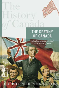 Title: The History of Canada Series: The Destiny of Canada: Mcdonald, Laurier And The Election Of 1891, Author: Christopher Pennington