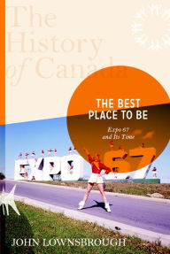 Title: The History of Canada Series: The Best Place To Be: Expo '67 And Its Time, Author: John Lownsbrough