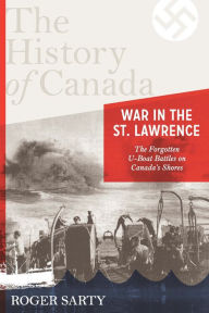 Title: The History of Canada Series: War in the St. Lawrence: The Forgotten U-boat Battles On Canada's Shores, Author: Roger  Sarty