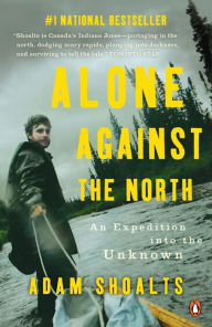 Title: Alone Against the North: An Expedition into the Unknown, Author: Adam Shoalts