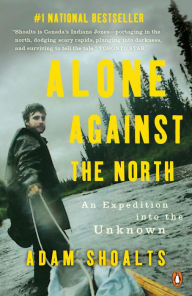Title: Alone Against the North: An Expedition into the Unknown, Author: Adam Shoalts