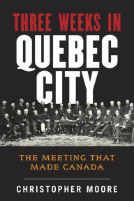 Title: Three Weeks in Quebec City: The Meeting That Made Canada, Author: Christopher Hugh Moore