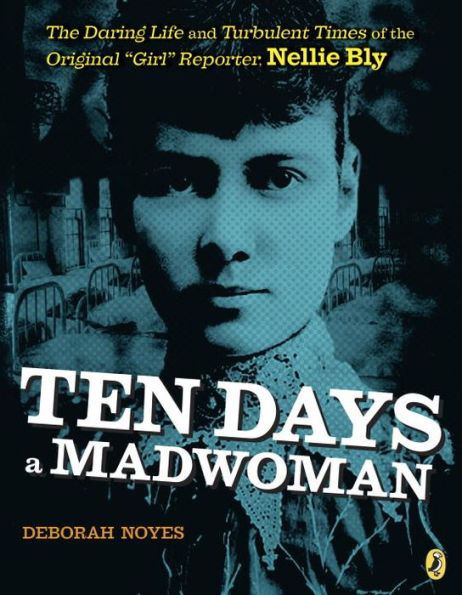 Ten Days a Madwoman: the Daring Life and Turbulent Times of Original "Girl" Reporter, Nellie Bly