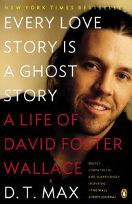 Title: Every Love Story Is a Ghost Story: A Life of David Foster Wallace, Author: D. T. Max