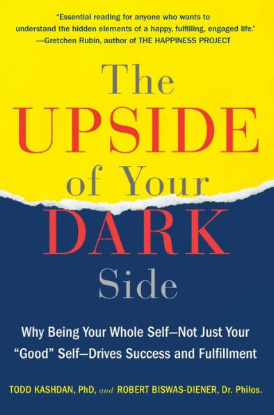 The Upside of Your Dark Side: Why Being Whole Self--Not Just "Good" Self--Drives Success and Fulfillment