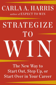 Title: Strategize to Win: The New Way to Start Out, Step Up, or Start Over in Your Career, Author: Carla A. Harris