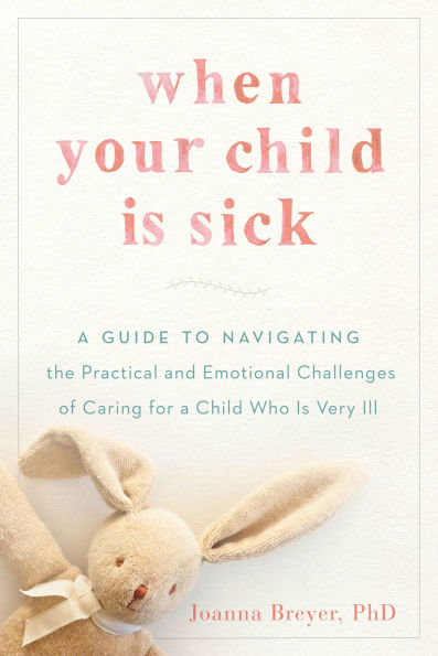 When Your Child Is Sick: a Guide to Navigating the Practical and Emotional Challenges of Caring for Who Very Ill