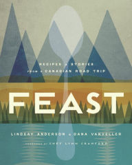 Title: Feast: Recipes and Stories from a Canadian Road Trip: A Cookbook, Author: Lindsay Anderson