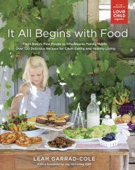 Title: It All Begins with Food: From Baby's First Foods to Wholesome Family Meals: Over 120 Delicious Recipes for Clean Eating and Healthy Living: A Cookbook, Author: Leah Garrad-Cole