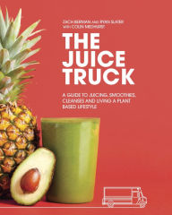 Title: The Juice Truck: A Guide to Juicing, Smoothies, Cleanses and Living a Plant-Based Lifestyle, Author: Zach Berman