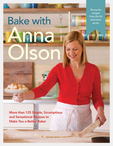 Bake with Anna Olson: More than 125 Simple, Scrumptious and Sensational Recipes to Make You A Better Baker: Baking Book