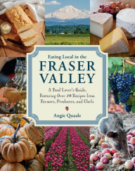 Title: Eating Local in the Fraser Valley: A Food-Lover's Guide, Featuring Over 70 Recipes from Farmers, Producers, and Chefs: A Cookbook, Author: Angie Quaale