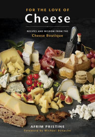 Title: For the Love of Cheese: Recipes and Wisdom from the Cheese Boutique: A Cookbook, Author: Afrim Pristine
