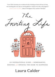 Title: The Inviting Life: An Inspirational Guide to Homemaking, Hosting and Opening the Door to Happiness, Author: Laura Calder