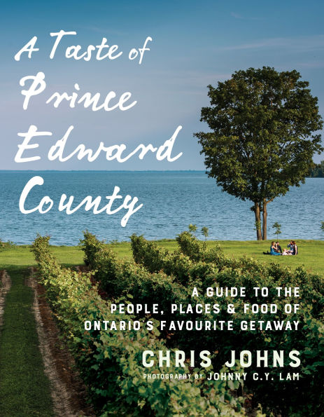 A Taste of Prince Edward County: Guide to the People, Places & Food Ontario's Favourite Getaway