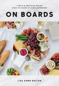 Title: On Boards: Simple & Inspiring Recipe Ideas to Share at Every Gathering: A Cookbook, Author: Lisa Dawn Bolton