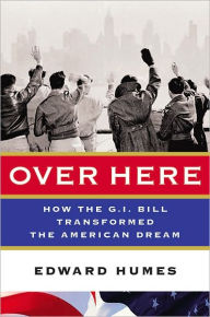 Title: Over Here: How the G.I. Bill Transformed the American Dream, Author: Edward Humes