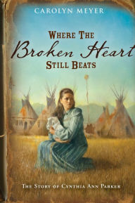 Title: Where the Broken Heart Still Beats: The Story of Cynthia Ann Parker, Author: Carolyn Meyer